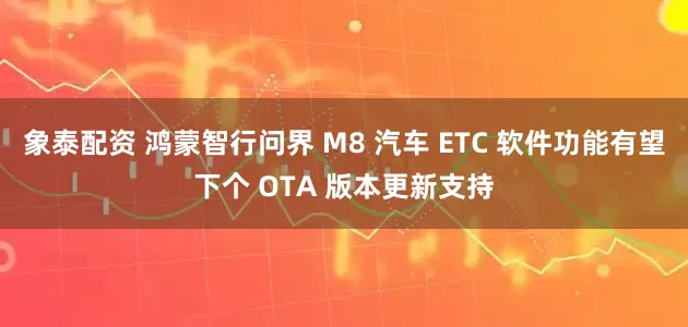 象泰配资 鸿蒙智行问界 M8 汽车 ETC 软件功能有望下个 OTA 版本更新支持