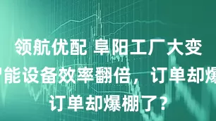 领航优配 阜阳工厂大变身！智能设备效率翻倍，订单却爆棚了？