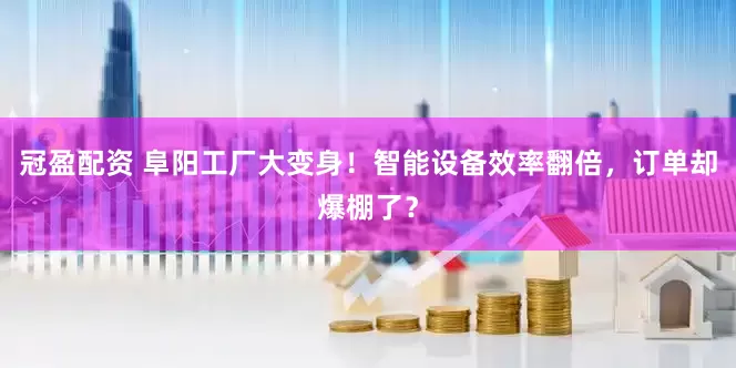 冠盈配资 阜阳工厂大变身！智能设备效率翻倍，订单却爆棚了？