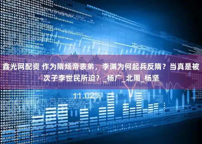 鑫光网配资 作为隋炀帝表弟，李渊为何起兵反隋？当真是被次子李世民所迫？_杨广_北周_杨坚