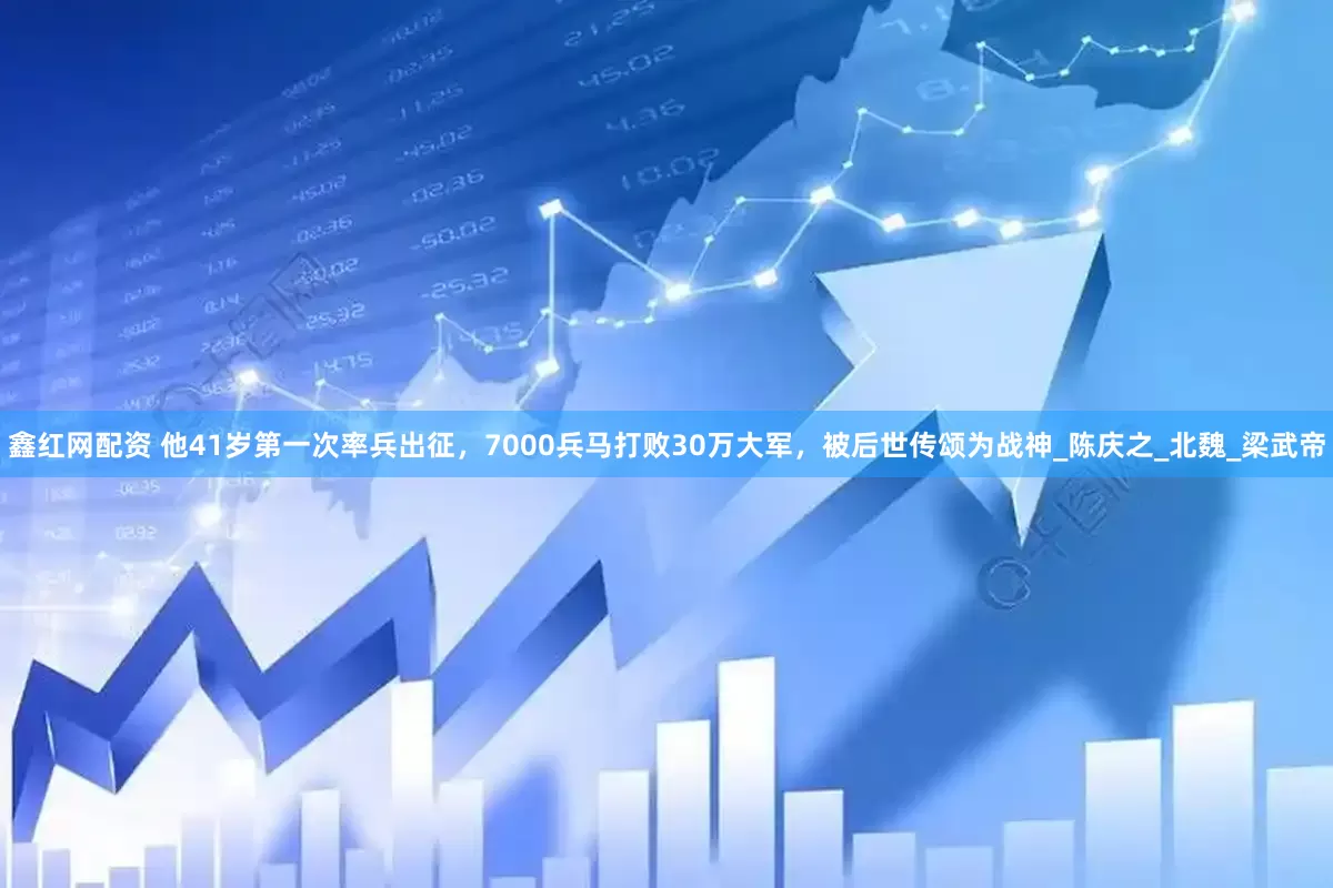 鑫红网配资 他41岁第一次率兵出征，7000兵马打败30万大军，被后世传颂为战神_陈庆之_北魏_梁武帝