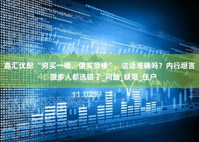 嘉汇优配 “穷买一楼，傻买顶楼”，这话准确吗？内行坦言：很多人都选错了_问题_缺陷_住户