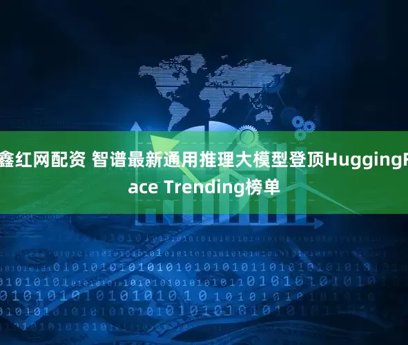 鑫红网配资 智谱最新通用推理大模型登顶HuggingFace Trending榜单