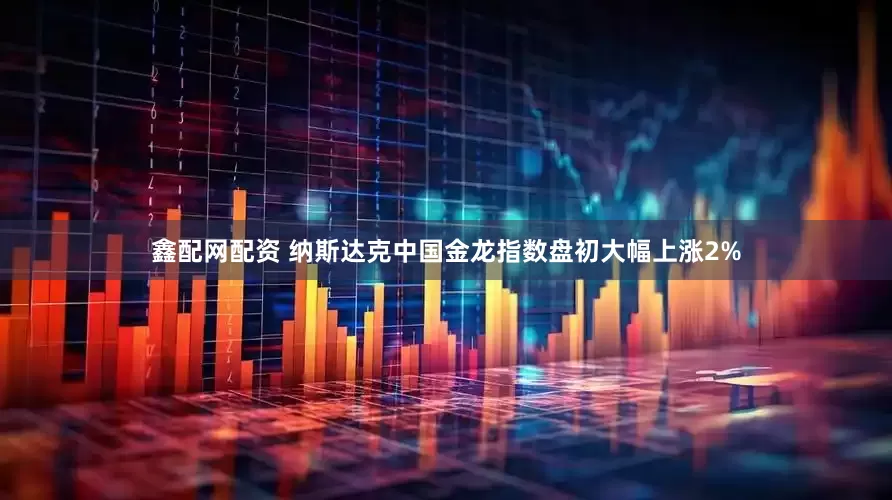 鑫配网配资 纳斯达克中国金龙指数盘初大幅上涨2%