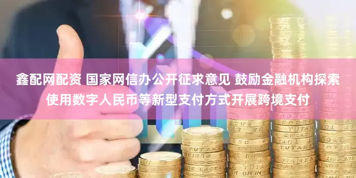 鑫配网配资 国家网信办公开征求意见 鼓励金融机构探索使用数字人民币等新型支付方式开展跨境支付