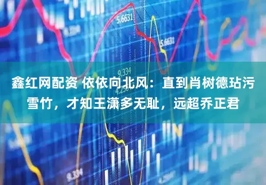 鑫红网配资 依依向北风：直到肖树德玷污雪竹，才知王潇多无耻，远超乔正君