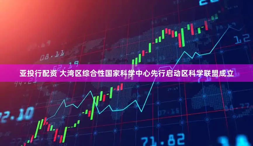 亚投行配资 大湾区综合性国家科学中心先行启动区科学联盟成立