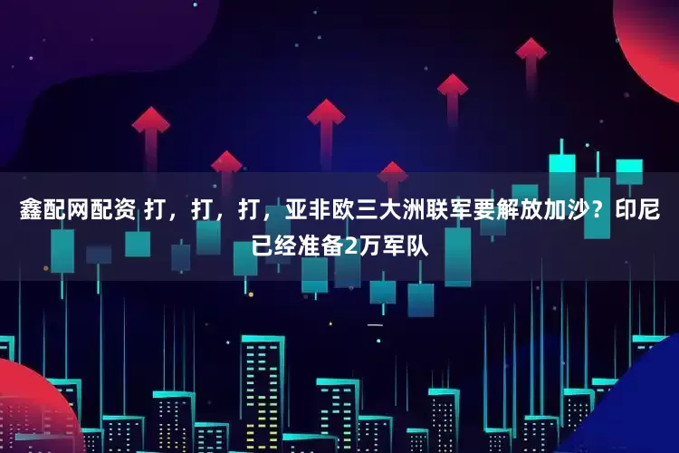 鑫配网配资 打，打，打，亚非欧三大洲联军要解放加沙？印尼已经准备2万军队