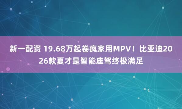 新一配资 19.68万起卷疯家用MPV！比亚迪2026款夏才是智能座驾终极满足