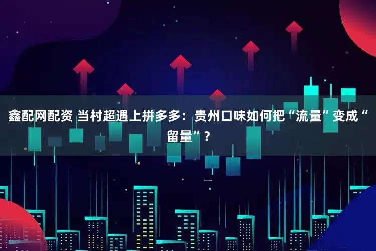 鑫配网配资 当村超遇上拼多多：贵州口味如何把“流量”变成“留量”？
