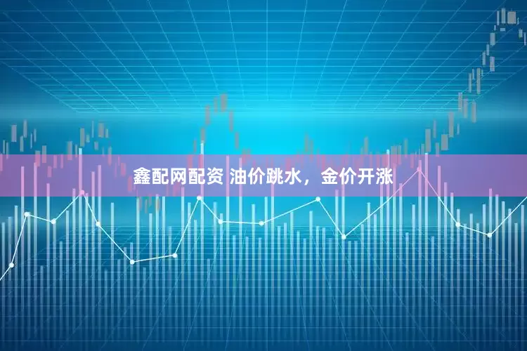 鑫配网配资 油价跳水，金价开涨