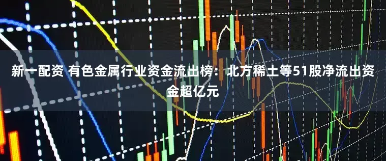 新一配资 有色金属行业资金流出榜：北方稀土等51股净流出资金超亿元