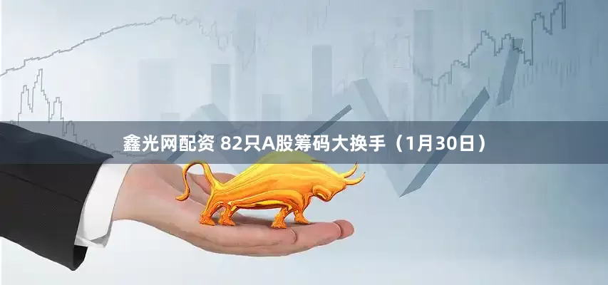 鑫光网配资 82只A股筹码大换手（1月30日）