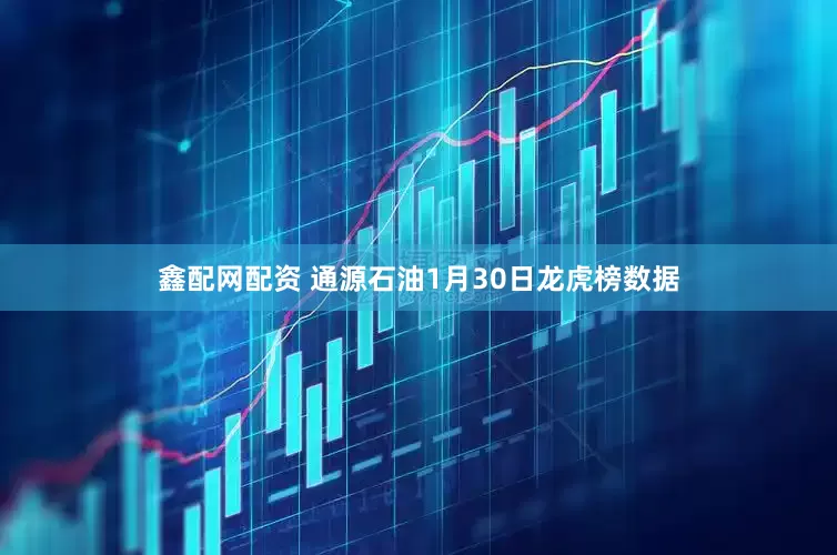 鑫配网配资 通源石油1月30日龙虎榜数据