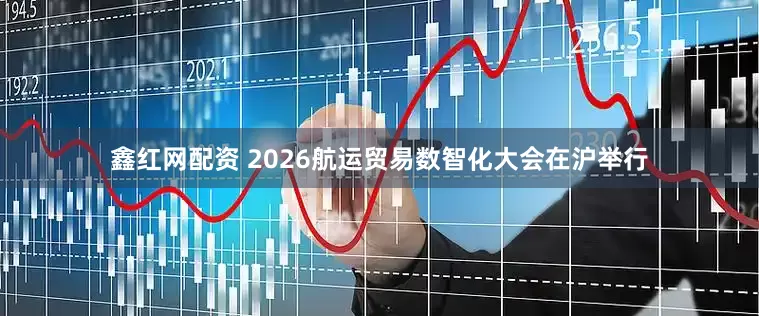 鑫红网配资 2026航运贸易数智化大会在沪举行