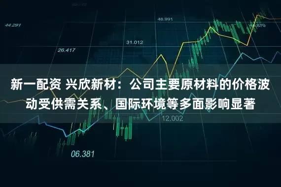 新一配资 兴欣新材：公司主要原材料的价格波动受供需关系、国际环境等多面影响显著