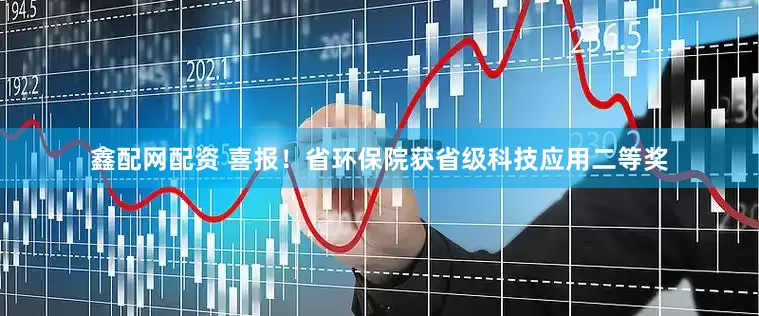 鑫配网配资 喜报！省环保院获省级科技应用二等奖