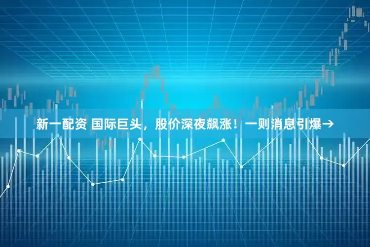 新一配资 国际巨头，股价深夜飙涨！一则消息引爆→